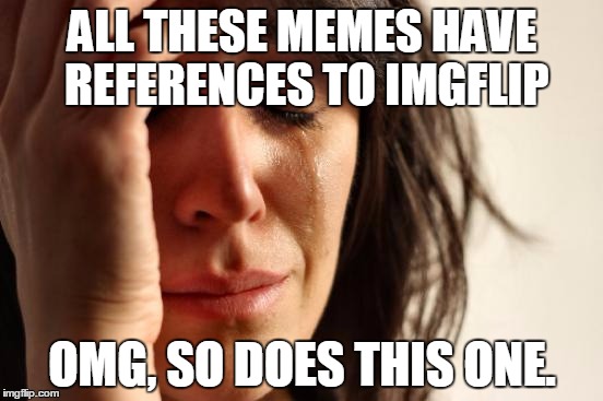 First World Problems | ALL THESE MEMES HAVE REFERENCES TO IMGFLIP; OMG, SO DOES THIS ONE. | image tagged in memes,first world problems,funny | made w/ Imgflip meme maker