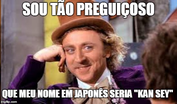 SOU TÃO PREGUIÇOSO; QUE MEU NOME EM JAPONÊS SERIA "KAN SEY" | made w/ Imgflip meme maker