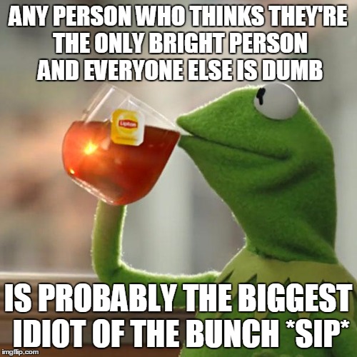 But That's None Of My Business Meme | ANY PERSON WHO THINKS THEY'RE THE ONLY BRIGHT PERSON AND EVERYONE ELSE IS DUMB IS PROBABLY THE BIGGEST IDIOT OF THE BUNCH *SIP* | image tagged in memes,but thats none of my business,kermit the frog | made w/ Imgflip meme maker