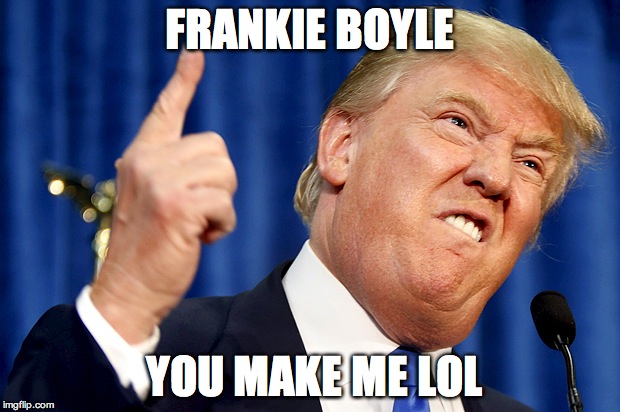 Donald Trump | FRANKIE BOYLE; YOU MAKE ME LOL | image tagged in donald trump | made w/ Imgflip meme maker
