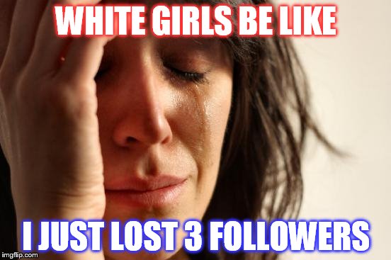 First World Problems Meme | WHITE GIRLS BE LIKE; I JUST LOST 3 FOLLOWERS | image tagged in memes,first world problems | made w/ Imgflip meme maker