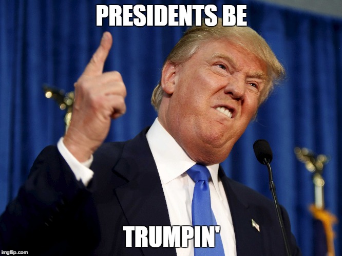 Presidents be Trumpin' | PRESIDENTS BE; TRUMPIN' | image tagged in donald trump,president,president 2016,memes,trump | made w/ Imgflip meme maker