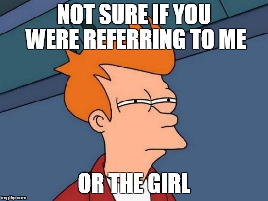 Futurama Fry Meme | NOT SURE IF YOU WERE REFERRING TO ME OR THE GIRL | image tagged in memes,futurama fry | made w/ Imgflip meme maker