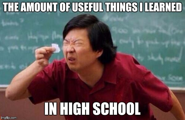 THE AMOUNT OF USEFUL THINGS I LEARNED; IN HIGH SCHOOL | made w/ Imgflip meme maker