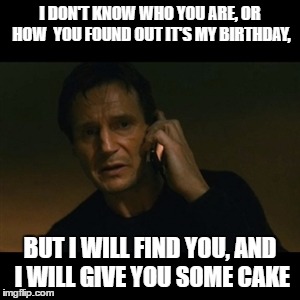 Liam Neeson Taken Meme | I DON'T KNOW WHO YOU ARE, OR HOW  YOU FOUND OUT IT'S MY BIRTHDAY, BUT I WILL FIND YOU, AND I WILL GIVE YOU SOME CAKE | image tagged in memes,liam neeson taken | made w/ Imgflip meme maker