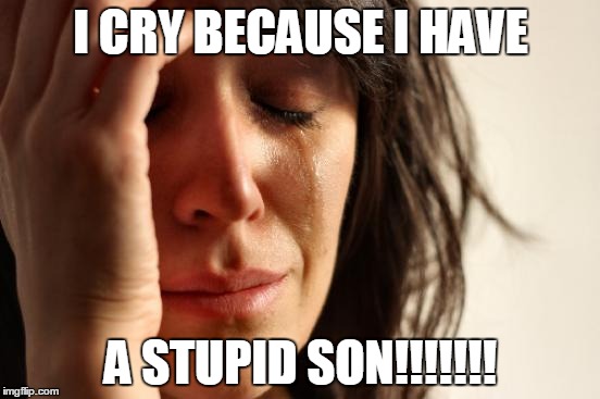 First World Problems Meme | I CRY BECAUSE I HAVE; A STUPID SON!!!!!!! | image tagged in memes,first world problems | made w/ Imgflip meme maker