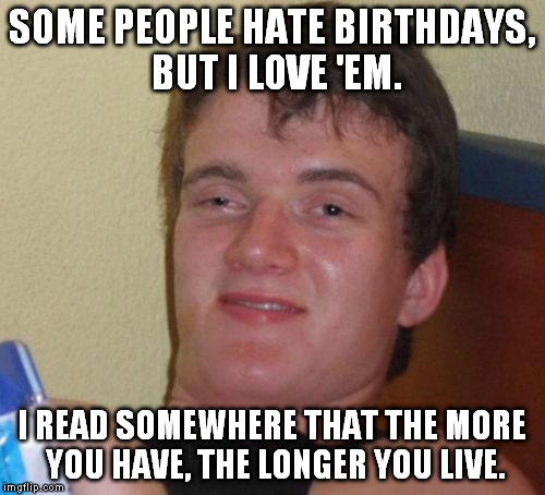 10 Guy Meme | SOME PEOPLE HATE BIRTHDAYS, BUT I LOVE 'EM. I READ SOMEWHERE THAT THE MORE YOU HAVE, THE LONGER YOU LIVE. | image tagged in memes,10 guy | made w/ Imgflip meme maker