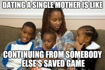 Don't know where to start,  don't know what to do  | DATING A SINGLE MOTHER IS LIKE; CONTINUING FROM SOMEBODY ELSE'S SAVED GAME | image tagged in single mom | made w/ Imgflip meme maker