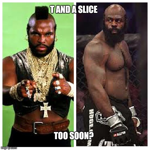 T and a slice  | T AND A SLICE; TOO SOON? | image tagged in mr t,kimbo slice | made w/ Imgflip meme maker