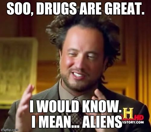 Ancient Aliens Meme | SOO, DRUGS ARE GREAT. I WOULD KNOW. I MEAN... ALIENS | image tagged in memes,ancient aliens | made w/ Imgflip meme maker