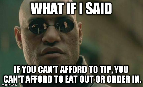 Matrix Morpheus Meme | WHAT IF I SAID IF YOU CAN'T AFFORD TO TIP, YOU CAN'T AFFORD TO EAT OUT OR ORDER IN. | image tagged in memes,matrix morpheus | made w/ Imgflip meme maker