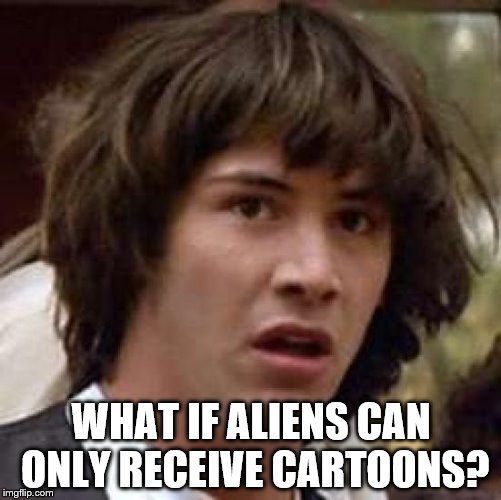 Imagine if that's the only transmissions they can pick up? What would they make of us? | WHAT IF ALIENS CAN ONLY RECEIVE CARTOONS? | image tagged in memes,conspiracy keanu,cartoons,aliens,tv | made w/ Imgflip meme maker