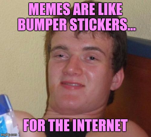 10 Guy Meme | MEMES ARE LIKE BUMPER STICKERS... FOR THE INTERNET | image tagged in memes,10 guy | made w/ Imgflip meme maker