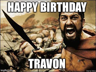 Spartan Leonidas | HAPPY BIRTHDAY; TRAVON | image tagged in spartan leonidas | made w/ Imgflip meme maker