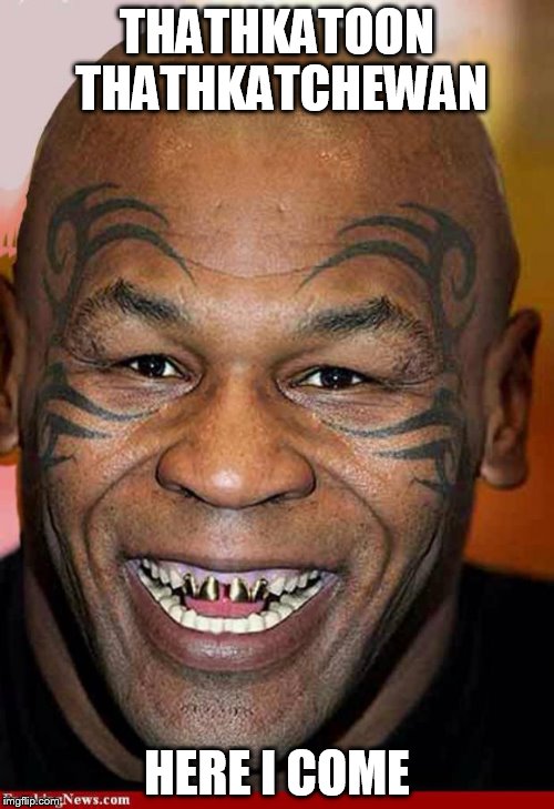 Mike Tyson Black Friday | THATHKATOON THATHKATCHEWAN; HERE I COME | image tagged in mike tyson black friday | made w/ Imgflip meme maker