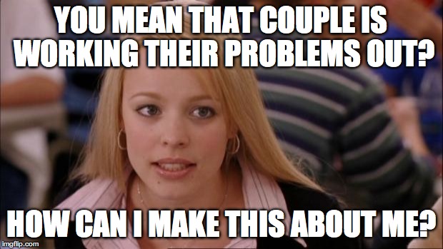 Its Not Going To Happen | YOU MEAN THAT COUPLE IS WORKING THEIR PROBLEMS OUT? HOW CAN I MAKE THIS ABOUT ME? | image tagged in memes,its not going to happen | made w/ Imgflip meme maker