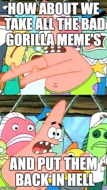 Put It Somewhere Else Patrick | HOW ABOUT WE TAKE ALL THE BAD GORILLA MEME'S; AND PUT THEM BACK IN HELL | image tagged in memes,put it somewhere else patrick | made w/ Imgflip meme maker