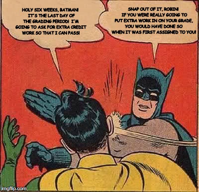 Silly Robin! Extra Credit | HOLY SIX WEEKS, BATMAN!  IT'S THE LAST DAY OF THE GRADING PERIOD!  I'M GOING TO ASK FOR EXTRA CREDIT WORK SO THAT I CAN PASS! SNAP OUT OF IT, ROBIN!  IF YOU WERE REALLY GOING TO PUT EXTRA WORK IN ON YOUR GRADE, YOU WOULD HAVE DONE SO WHEN IT WAS FIRST ASSIGNED TO YOU! | image tagged in memes,batman slapping robin,extra credit work | made w/ Imgflip meme maker