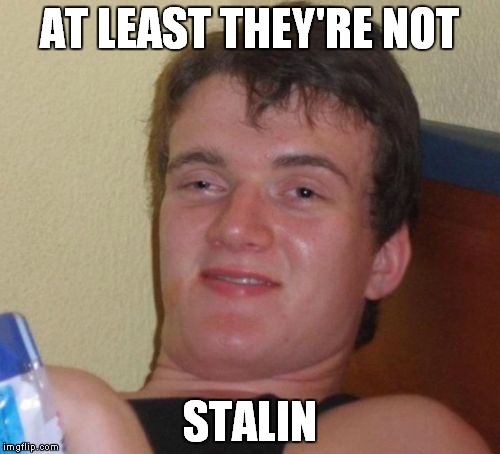 10 Guy Meme | AT LEAST THEY'RE NOT STALIN | image tagged in memes,10 guy | made w/ Imgflip meme maker