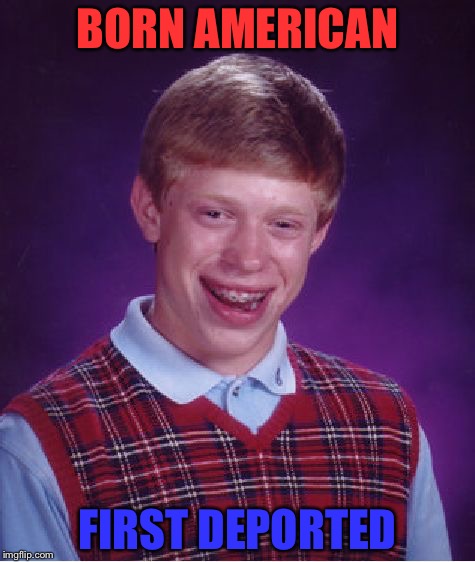 Bad Luck Brian | BORN AMERICAN; FIRST DEPORTED | image tagged in memes,bad luck brian | made w/ Imgflip meme maker