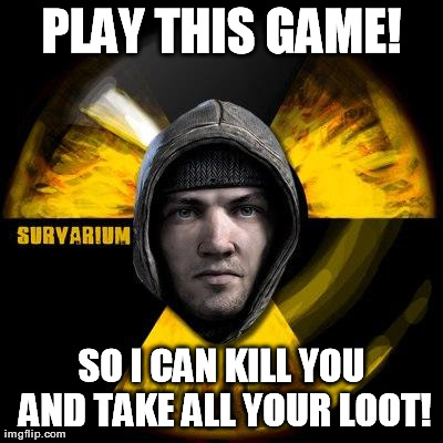 PLAY THIS GAME! SO I CAN KILL YOU AND TAKE ALL YOUR LOOT! | made w/ Imgflip meme maker