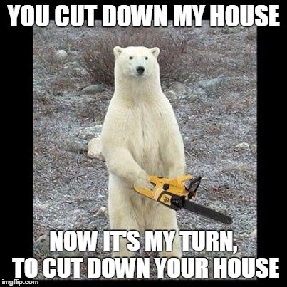 Chainsaw Bear | YOU CUT DOWN MY HOUSE; NOW IT'S MY TURN, TO CUT DOWN YOUR HOUSE | image tagged in memes,chainsaw bear | made w/ Imgflip meme maker