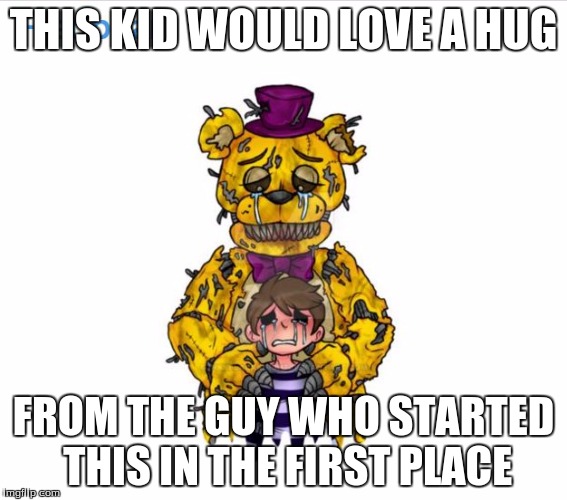 THIS KID WOULD LOVE A HUG; FROM THE GUY WHO STARTED THIS IN THE FIRST PLACE | image tagged in fredbear | made w/ Imgflip meme maker