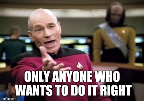 Picard Wtf Meme | ONLY ANYONE WHO WANTS TO DO IT RIGHT | image tagged in memes,picard wtf | made w/ Imgflip meme maker