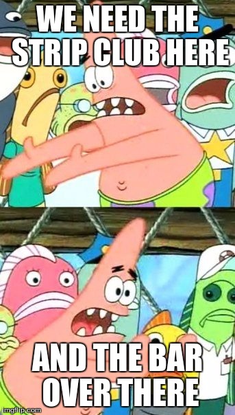 Put It Somewhere Else Patrick Meme | WE NEED THE STRIP CLUB HERE; AND THE BAR OVER THERE | image tagged in memes,put it somewhere else patrick | made w/ Imgflip meme maker