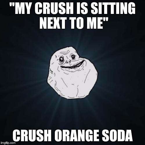 Forever Alone | "MY CRUSH IS SITTING NEXT TO ME"; CRUSH ORANGE SODA | image tagged in memes,forever alone | made w/ Imgflip meme maker