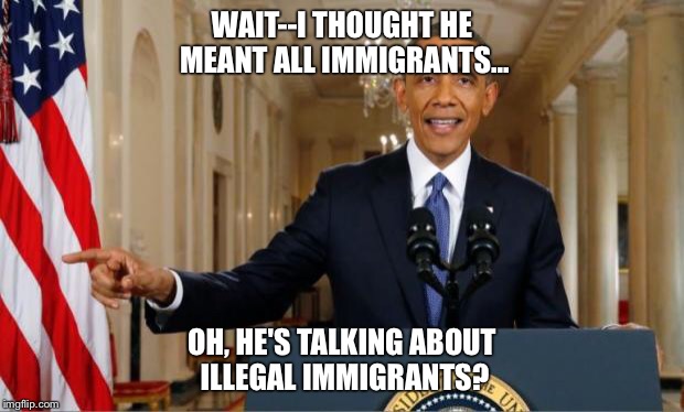 Obama Immigration Reaction | WAIT--I THOUGHT HE MEANT ALL IMMIGRANTS... OH, HE'S TALKING ABOUT ILLEGAL IMMIGRANTS? | image tagged in obama immigration reaction | made w/ Imgflip meme maker