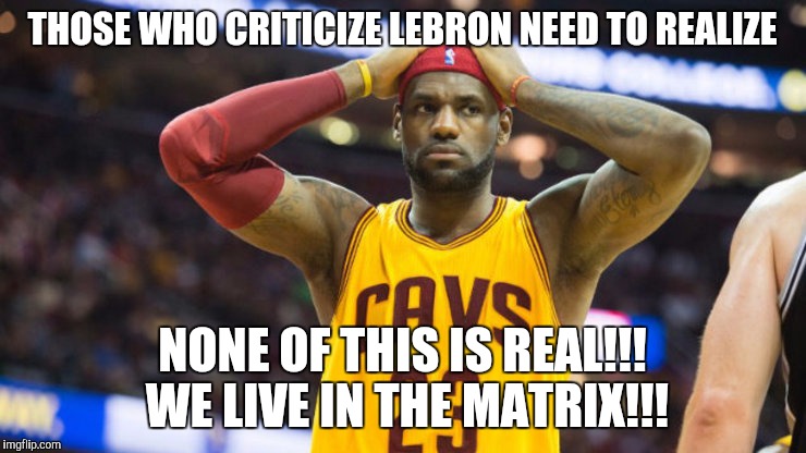 Lebron James Truth | THOSE WHO CRITICIZE LEBRON NEED TO REALIZE; NONE OF THIS IS REAL!!! WE LIVE IN THE MATRIX!!! | image tagged in lebron james truth | made w/ Imgflip meme maker