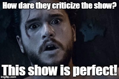How dare they criticize the show? This show is perfect! | image tagged in game of thrones | made w/ Imgflip meme maker