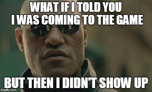 Flaky teammates | WHAT IF I TOLD YOU I WAS COMING TO THE GAME; BUT THEN I DIDN'T SHOW UP | image tagged in memes,matrix morpheus,practice,co-ed softball,company softball,softball | made w/ Imgflip meme maker