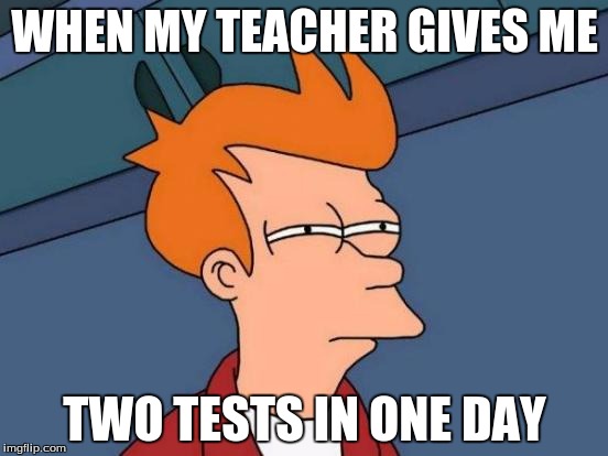 Futurama Fry | WHEN MY TEACHER GIVES ME; TWO TESTS IN ONE DAY | image tagged in memes,futurama fry | made w/ Imgflip meme maker