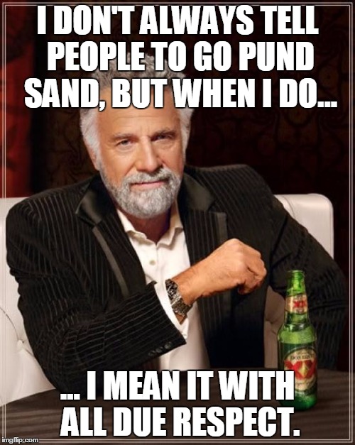 Respectful GPS... | I DON'T ALWAYS TELL PEOPLE TO GO PUND SAND, BUT WHEN I DO... ... I MEAN IT WITH ALL DUE RESPECT. | image tagged in memes,the most interesting man in the world | made w/ Imgflip meme maker