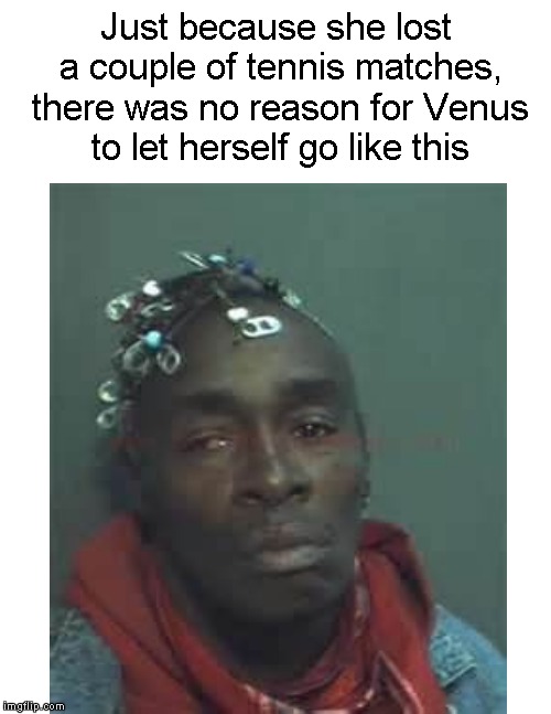 What the heck happened to Venus??!! | Just because she lost a couple of tennis matches, there was no reason for Venus to let herself go like this | image tagged in funny memes,venus,tennis | made w/ Imgflip meme maker