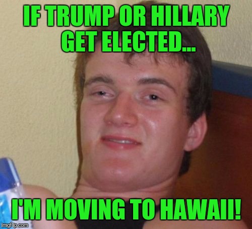 10 Guy Meme | IF TRUMP OR HILLARY GET ELECTED... I'M MOVING TO HAWAII! | image tagged in memes,10 guy | made w/ Imgflip meme maker