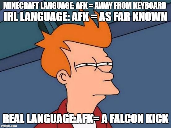MINECRAFT LANGUAGE: AFK = AWAY FROM KEYBOARD REAL LANGUAGE:AFK= A FALCON KICK IRL LANGUAGE: AFK = AS FAR KNOWN | image tagged in memes,futurama fry | made w/ Imgflip meme maker