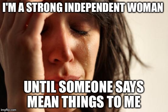 First World Problems Meme | I'M A STRONG INDEPENDENT WOMAN; UNTIL SOMEONE SAYS MEAN THINGS TO ME | image tagged in memes,first world problems | made w/ Imgflip meme maker