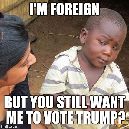 Kid migrant on Trump... | I'M FOREIGN; BUT YOU STILL WANT ME TO VOTE TRUMP? | image tagged in memes,third world skeptical kid,donald trump | made w/ Imgflip meme maker