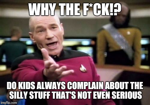 Picard Wtf | WHY THE F*CK!? DO KIDS ALWAYS COMPLAIN ABOUT THE SILLY STUFF THAT'S NOT EVEN SERIOUS | image tagged in memes,picard wtf | made w/ Imgflip meme maker