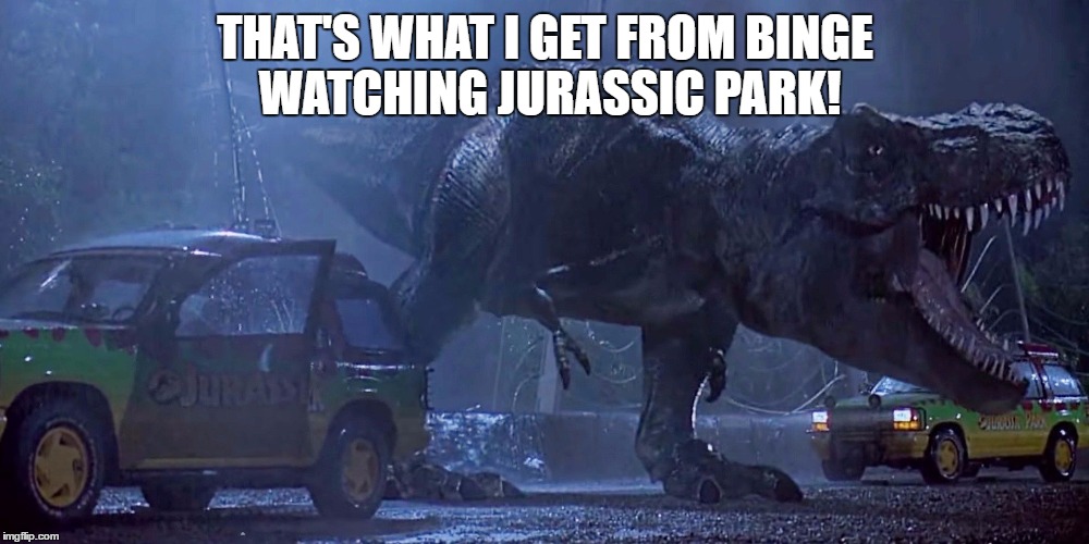 THAT'S WHAT I GET FROM BINGE WATCHING JURASSIC PARK! | made w/ Imgflip meme maker
