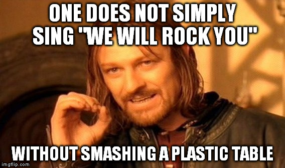 I can't be the only one. | ONE DOES NOT SIMPLY SING "WE WILL ROCK YOU"; WITHOUT SMASHING A PLASTIC TABLE | image tagged in memes,one does not simply | made w/ Imgflip meme maker