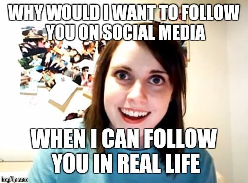 Overly Attached Girlfriend Meme | WHY WOULD I WANT TO FOLLOW YOU ON SOCIAL MEDIA; WHEN I CAN FOLLOW YOU IN REAL LIFE | image tagged in memes,overly attached girlfriend | made w/ Imgflip meme maker