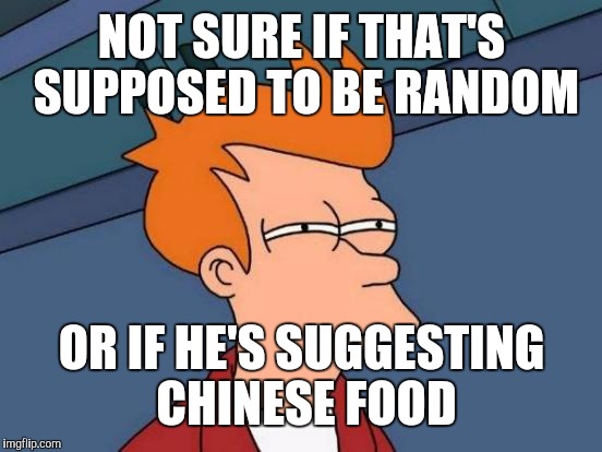 Futurama Fry Meme | NOT SURE IF THAT'S SUPPOSED TO BE RANDOM OR IF HE'S SUGGESTING CHINESE FOOD | image tagged in memes,futurama fry | made w/ Imgflip meme maker