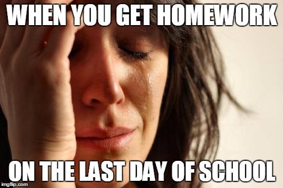 First World Problems | WHEN YOU GET HOMEWORK; ON THE LAST DAY OF SCHOOL | image tagged in memes,first world problems | made w/ Imgflip meme maker