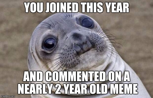 Awkward Moment Sealion Meme | YOU JOINED THIS YEAR AND COMMENTED ON A NEARLY 2 YEAR OLD MEME | image tagged in memes,awkward moment sealion | made w/ Imgflip meme maker