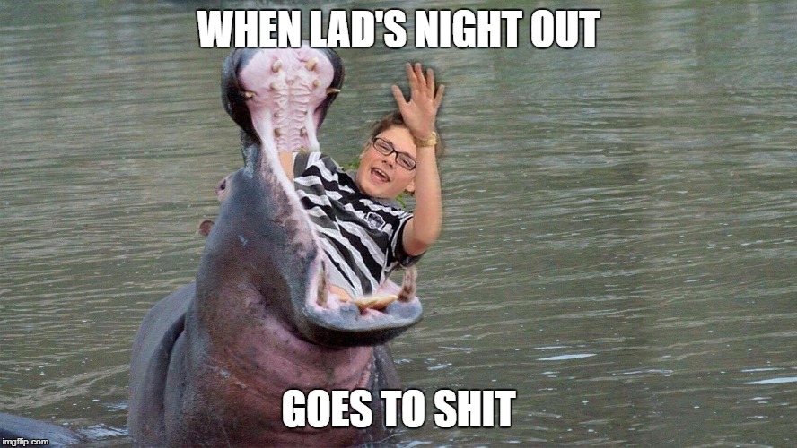 WHEN LAD'S NIGHT OUT; GOES TO SHIT | image tagged in funny memes,memes,nsfw,silly | made w/ Imgflip meme maker