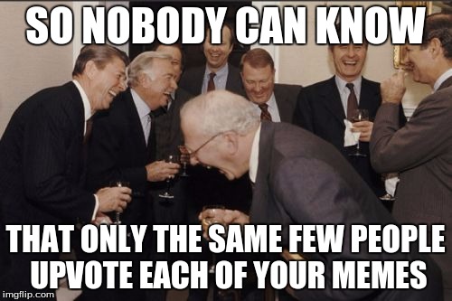 Laughing Men In Suits Meme | SO NOBODY CAN KNOW THAT ONLY THE SAME FEW PEOPLE UPVOTE EACH OF YOUR MEMES | image tagged in memes,laughing men in suits | made w/ Imgflip meme maker